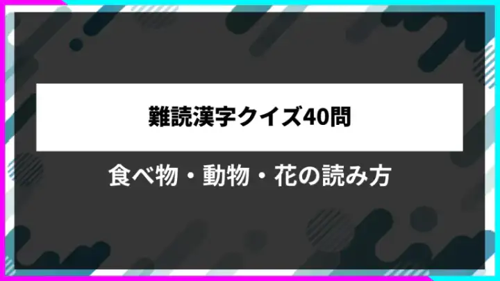 難読漢字クイズ40問。食べ物・動物・花の読み方。