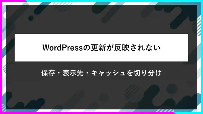 WordPressの更新が反映されない。保存・表示先・キャッシュを切り分ける